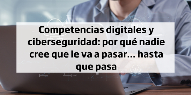 Competencias digitales y ciberseguridad: por qué nadie cree que le va a pasar… hasta que pasa
