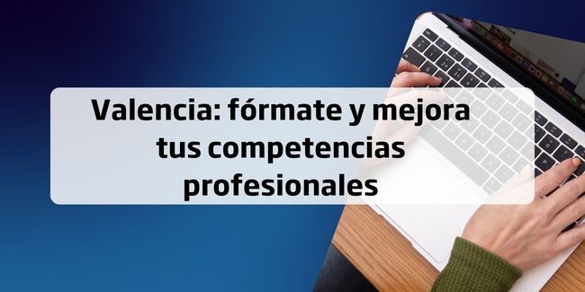 Valencia: fórmate y mejora tus competencias profesionales