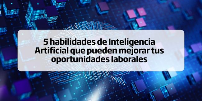 5 habilidades de Inteligencia Artificial que pueden mejorar tus oportunidades laborales